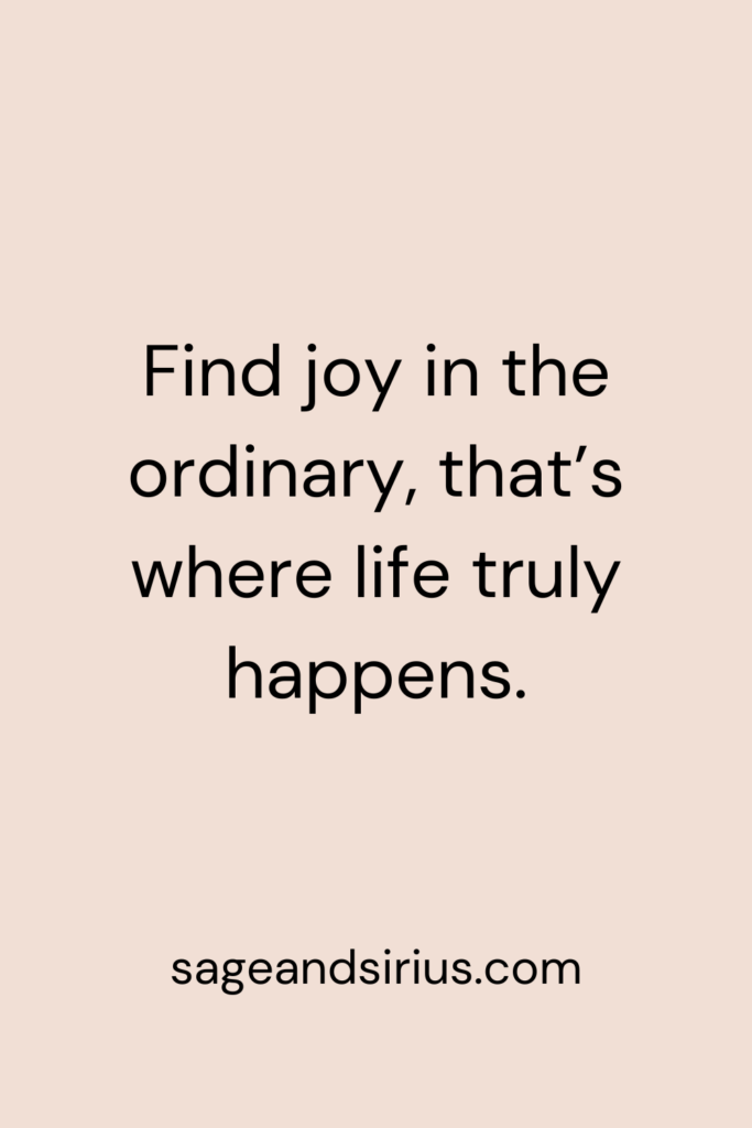 Mindful Living Quote - Find joy in the ordinary, that’s where life truly happens.